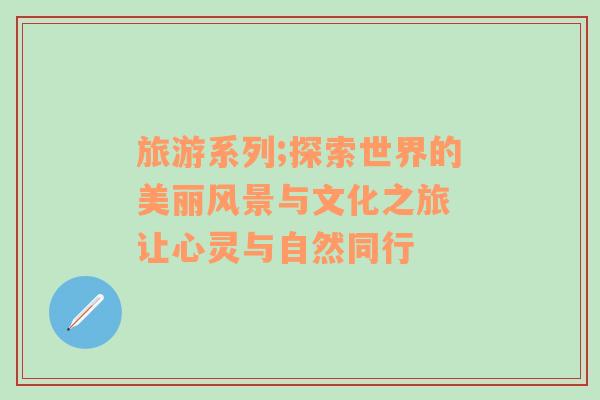 旅游系列;探索世界的美麗風景與文化之旅 讓心靈與自然同行