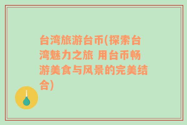 臺灣旅游臺幣(探索臺灣魅力之旅 用臺幣暢游美食與風(fēng)景的完美結(jié)合)