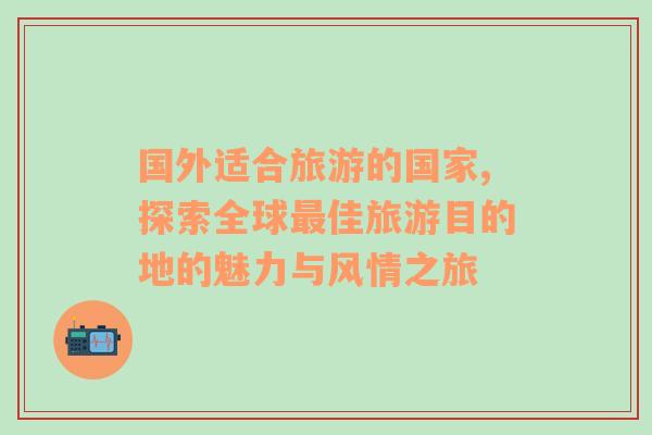 國外適合旅游的國家,探索全球最佳旅游目的地的魅力與風(fēng)情之旅