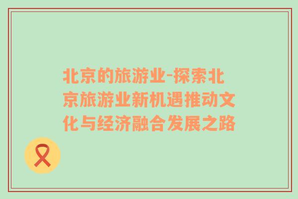 北京的旅游業(yè)-探索北京旅游業(yè)新機(jī)遇推動(dòng)文化與經(jīng)濟(jì)融合發(fā)展之路
