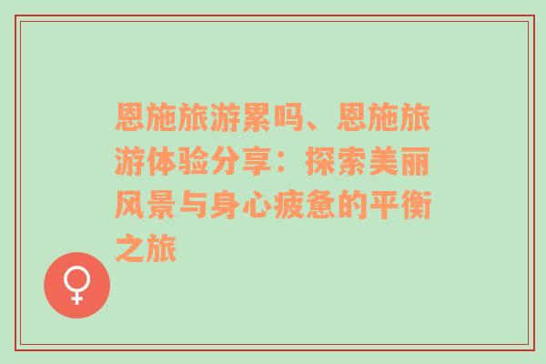 恩施旅游累嗎、恩施旅游體驗(yàn)分享：探索美麗風(fēng)景與身心疲憊的平衡之旅