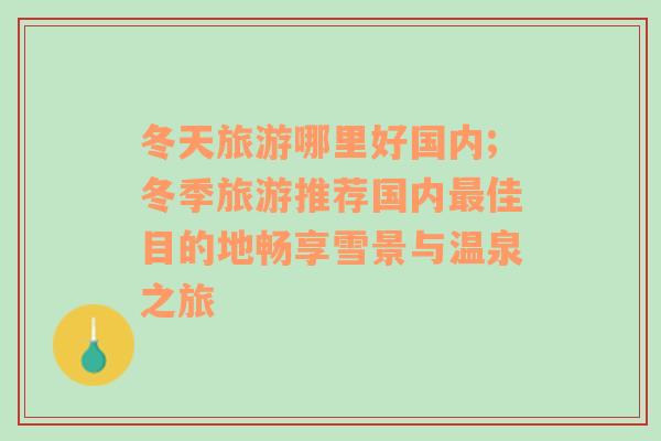 冬天旅游哪里好國(guó)內(nèi);冬季旅游推薦國(guó)內(nèi)最佳目的地暢享雪景與溫泉之旅