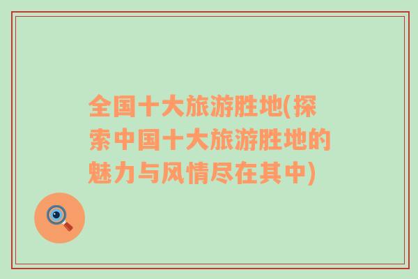 全國十大旅游勝地(探索中國十大旅游勝地的魅力與風(fēng)情盡在其中)