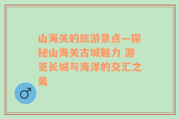 山海關(guān)的旅游景點(diǎn)—探秘山海關(guān)古城魅力 游覽長(zhǎng)城與海洋的交匯之美