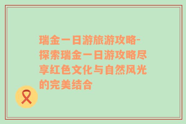 瑞金一日游旅游攻略-探索瑞金一日游攻略盡享紅色文化與自然風(fēng)光的完美結(jié)合