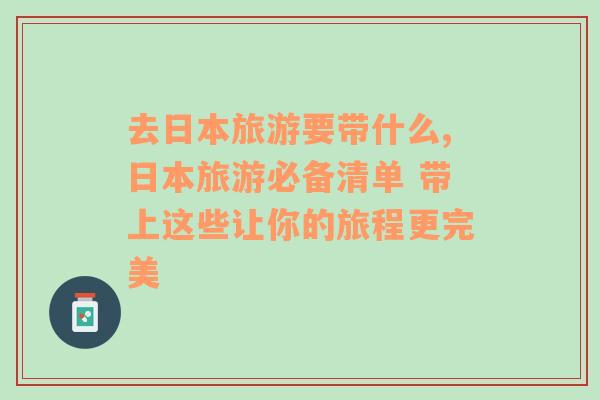 去日本旅游要帶什么,日本旅游必備清單 帶上這些讓你的旅程更完美