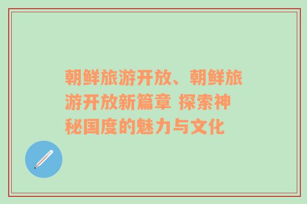 朝鮮旅游開放、朝鮮旅游開放新篇章 探索神秘國度的魅力與文化