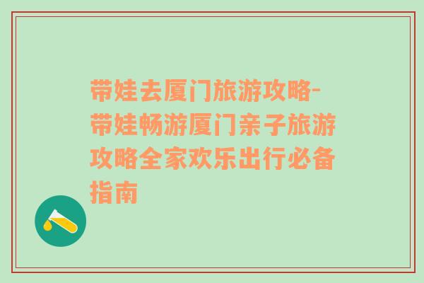 帶娃去廈門旅游攻略-帶娃暢游廈門親子旅游攻略全家歡樂出行必備指南