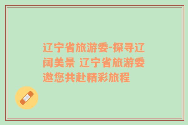 遼寧省旅游委-探尋遼闊美景 遼寧省旅游委邀您共赴精彩旅程