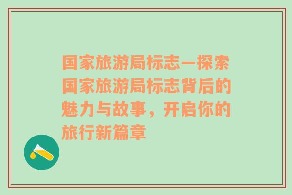 國家旅游局標(biāo)志—探索國家旅游局標(biāo)志背后的魅力與故事，開啟你的旅行新篇章
