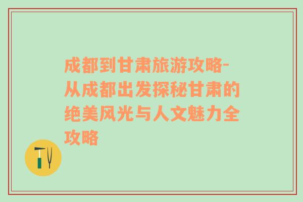成都到甘肅旅游攻略-從成都出發(fā)探秘甘肅的絕美風光與人文魅力全攻略