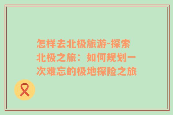 怎樣去北極旅游-探索北極之旅：如何規(guī)劃一次難忘的極地探險(xiǎn)之旅