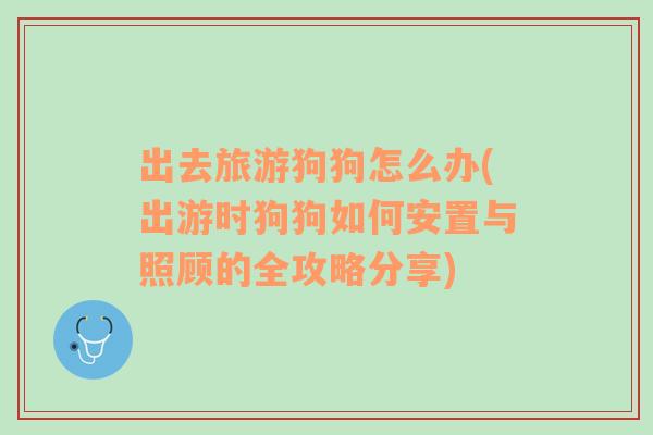 出去旅游狗狗怎么辦(出游時(shí)狗狗如何安置與照顧的全攻略分享)