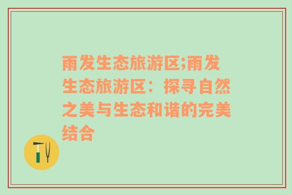 雨發(fā)生態(tài)旅游區(qū);雨發(fā)生態(tài)旅游區(qū)：探尋自然之美與生態(tài)和諧的完美結(jié)合