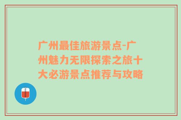 廣州最佳旅游景點(diǎn)-廣州魅力無(wú)限探索之旅十大必游景點(diǎn)推薦與攻略