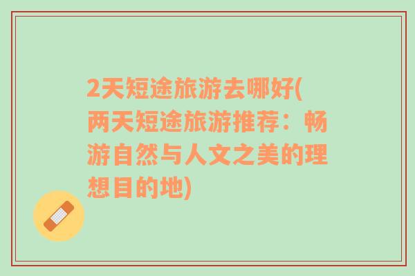 2天短途旅游去哪好(兩天短途旅游推薦：暢游自然與人文之美的理想目的地)