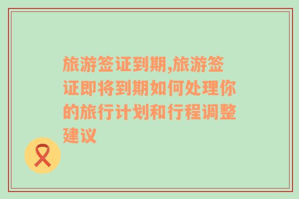 旅游簽證到期,旅游簽證即將到期如何處理你的旅行計劃和行程調(diào)整建議
