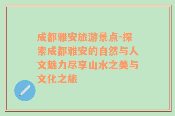 成都雅安旅游景點(diǎn)-探索成都雅安的自然與人文魅力盡享山水之美與文化之旅