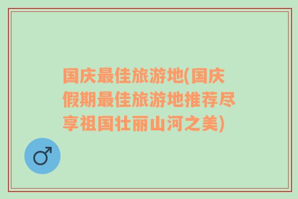 國慶最佳旅游地(國慶假期最佳旅游地推薦盡享祖國壯麗山河之美)