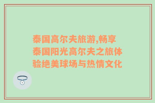 泰國(guó)高爾夫旅游,暢享泰國(guó)陽(yáng)光高爾夫之旅體驗(yàn)絕美球場(chǎng)與熱情文化