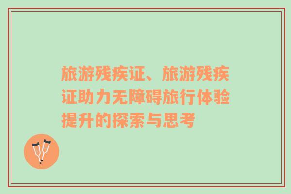旅游殘疾證、旅游殘疾證助力無(wú)障礙旅行體驗(yàn)提升的探索與思考
