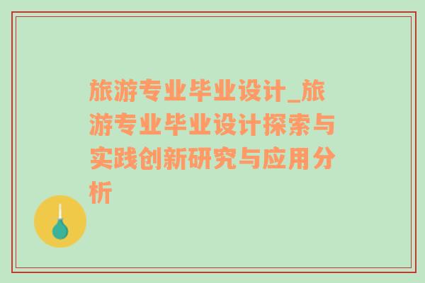 旅游專業(yè)畢業(yè)設計_旅游專業(yè)畢業(yè)設計探索與實踐創(chuàng)新研究與應用分析