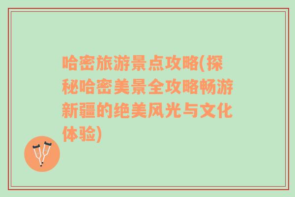哈密旅游景點攻略(探秘哈密美景全攻略暢游新疆的絕美風(fēng)光與文化體驗)
