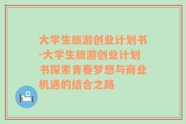 大學(xué)生旅游創(chuàng)業(yè)計劃書-大學(xué)生旅游創(chuàng)業(yè)計劃書探索青春夢想與商業(yè)機(jī)遇的結(jié)合之路