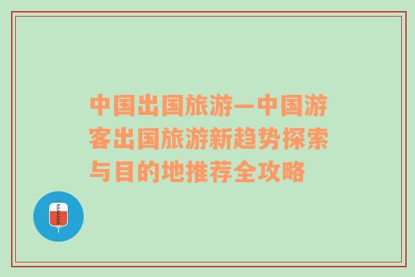 中國出國旅游—中國游客出國旅游新趨勢探索與目的地推薦全攻略