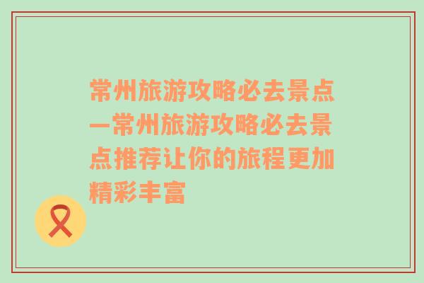 常州旅游攻略必去景點(diǎn)—常州旅游攻略必去景點(diǎn)推薦讓你的旅程更加精彩豐富