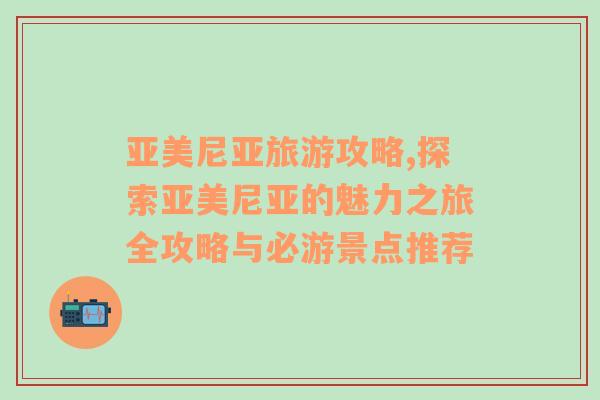 亞美尼亞旅游攻略,探索亞美尼亞的魅力之旅全攻略與必游景點(diǎn)推薦