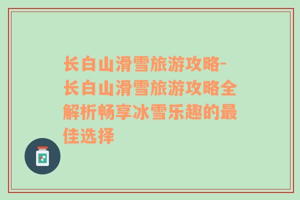 長白山滑雪旅游攻略-長白山滑雪旅游攻略全解析暢享冰雪樂趣的最佳選擇