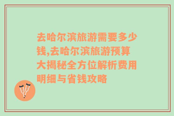 去哈爾濱旅游需要多少錢,去哈爾濱旅游預算大揭秘全方位解析費用明細與省錢攻略