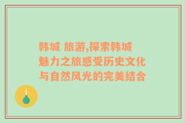 韓城 旅游,探索韓城魅力之旅感受歷史文化與自然風光的完美結合