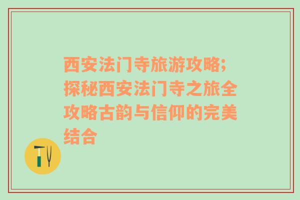 西安法門(mén)寺旅游攻略;探秘西安法門(mén)寺之旅全攻略古韻與信仰的完美結(jié)合