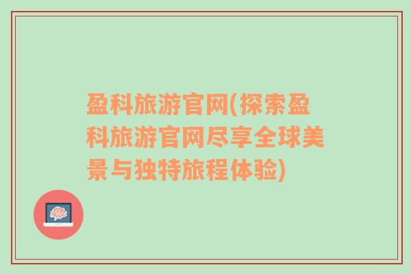 盈科旅游官網(wǎng)(探索盈科旅游官網(wǎng)盡享全球美景與獨特旅程體驗)