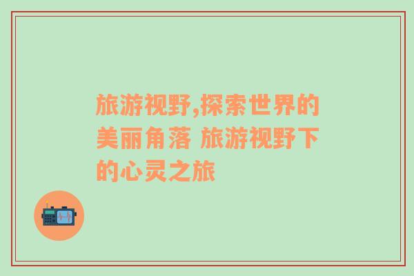 旅游視野,探索世界的美麗角落 旅游視野下的心靈之旅