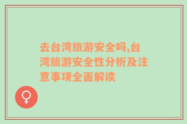 去臺(tái)灣旅游安全嗎,臺(tái)灣旅游安全性分析及注意事項(xiàng)全面解讀