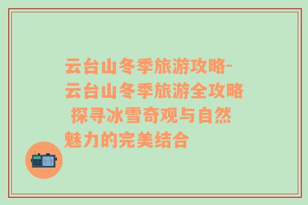 云臺山冬季旅游攻略-云臺山冬季旅游全攻略 探尋冰雪奇觀與自然魅力的完美結(jié)合