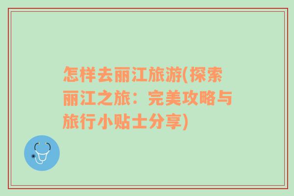 怎樣去麗江旅游(探索麗江之旅：完美攻略與旅行小貼士分享)