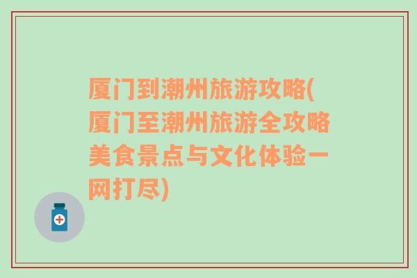 廈門到潮州旅游攻略(廈門至潮州旅游全攻略美食景點與文化體驗一網(wǎng)打盡)