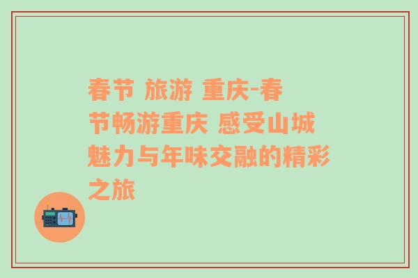 春節(jié) 旅游 重慶-春節(jié)暢游重慶 感受山城魅力與年味交融的精彩之旅