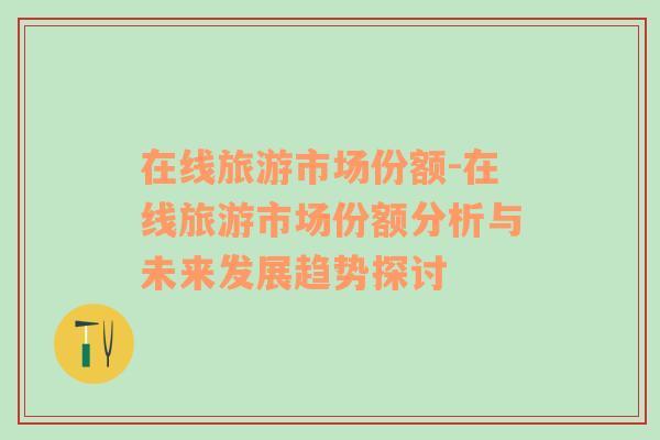 在線旅游市場份額-在線旅游市場份額分析與未來發(fā)展趨勢探討