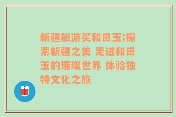 新疆旅游買和田玉;探索新疆之美 走進和田玉的璀璨世界 體驗獨特文化之旅