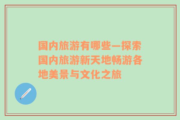 國內(nèi)旅游有哪些—探索國內(nèi)旅游新天地暢游各地美景與文化之旅