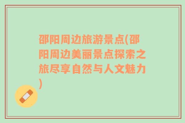 邵陽(yáng)周邊旅游景點(diǎn)(邵陽(yáng)周邊美麗景點(diǎn)探索之旅盡享自然與人文魅力)