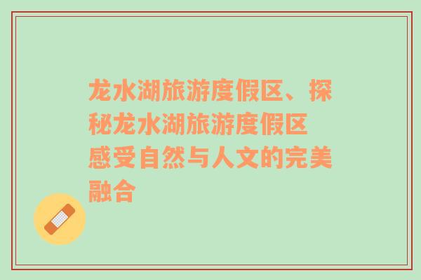 龍水湖旅游度假區(qū)、探秘龍水湖旅游度假區(qū) 感受自然與人文的完美融合