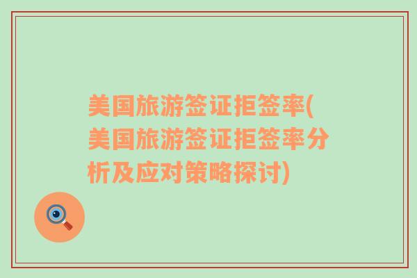 美國(guó)旅游簽證拒簽率(美國(guó)旅游簽證拒簽率分析及應(yīng)對(duì)策略探討)