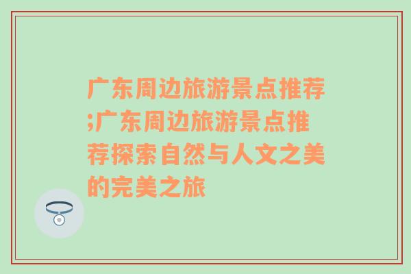 廣東周邊旅游景點(diǎn)推薦;廣東周邊旅游景點(diǎn)推薦探索自然與人文之美的完美之旅