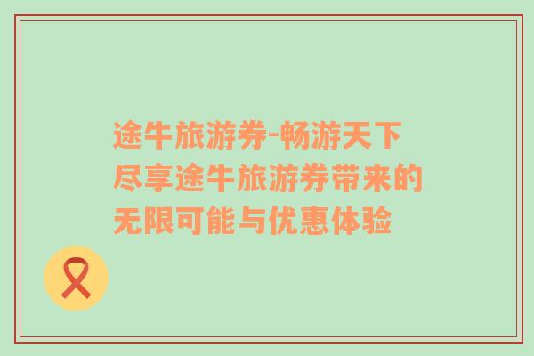 途牛旅游券-暢游天下盡享途牛旅游券帶來的無限可能與優(yōu)惠體驗(yàn)